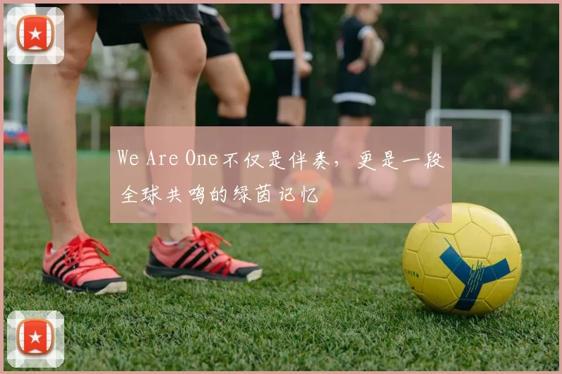 We Are One不仅是伴奏,更是一段全球共鸣的绿茵记忆
