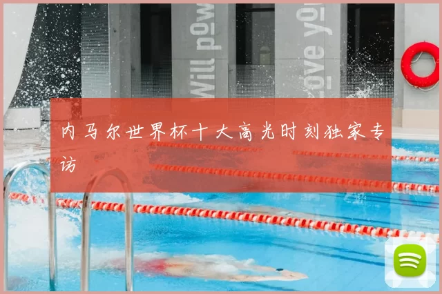 内马尔世界杯十大高光时刻独家专访