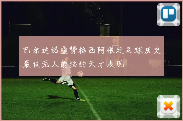 巴尔达诺盛赞梅西阿根廷足球历史最佳无人能挡的天才表现
