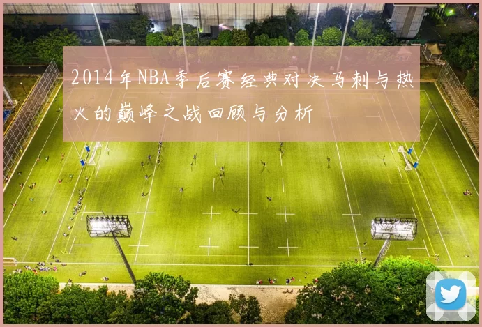 2014年NBA季后赛经典对决马刺与热火的巅峰之战回顾与分析