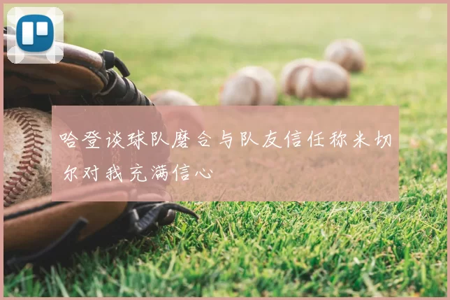 哈登谈球队磨合与队友信任称米切尔对我充满信心