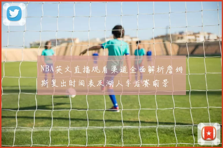 NBA英文直播观看渠道全面解析詹姆斯复出时间表及湖人季后赛前景
