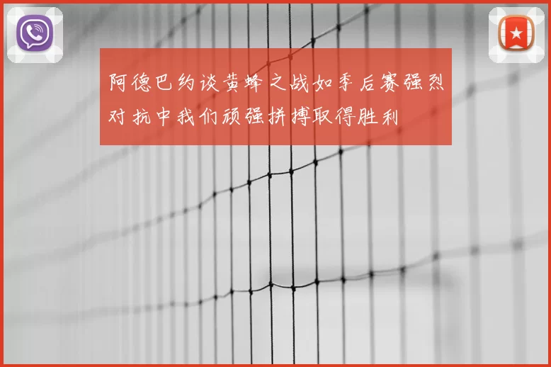 阿德巴约谈黄蜂之战如季后赛强烈对抗中我们顽强拼搏取得胜利