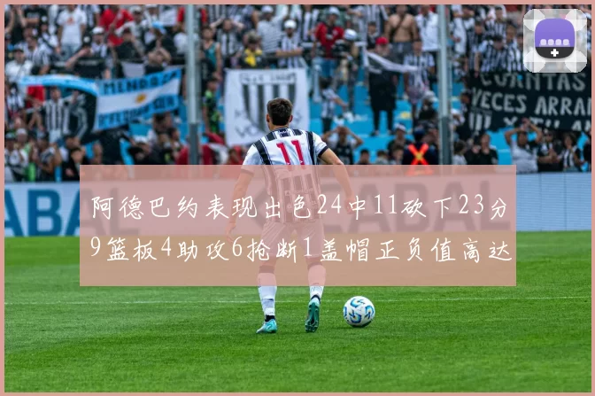 阿德巴约表现出色24中11砍下23分9篮板4助攻6抢断1盖帽正负值高达22