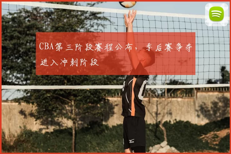 CBA第三阶段赛程公布，季后赛争夺进入冲刺阶段