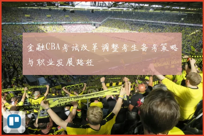 金融CBA考试改革调整考生备考策略与职业发展路径