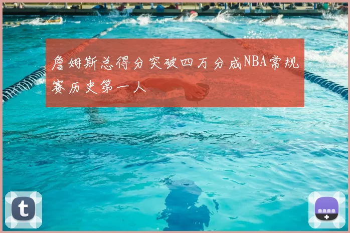 詹姆斯总得分突破四万分成NBA常规赛历史第一人