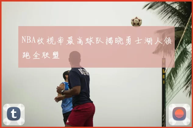 NBA收视率最高球队揭晓勇士湖人领跑全联盟