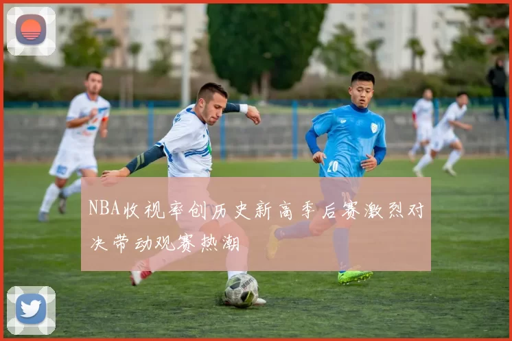 NBA收视率创历史新高季后赛激烈对决带动观赛热潮