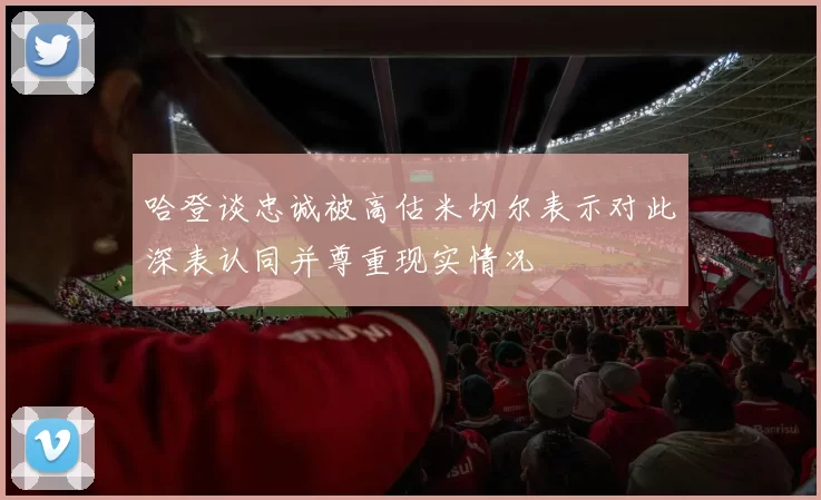 哈登谈忠诚被高估米切尔表示对此深表认同并尊重现实情况