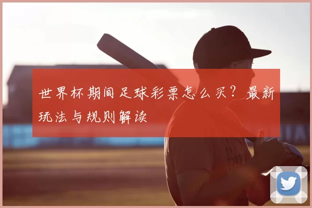 世界杯期间足球彩票怎么买?最新玩法与规则解读