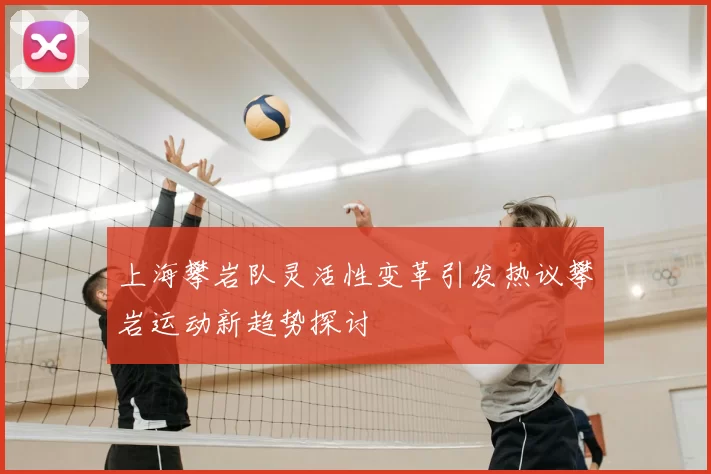 上海攀岩队灵活性变革引发热议攀岩运动新趋势探讨