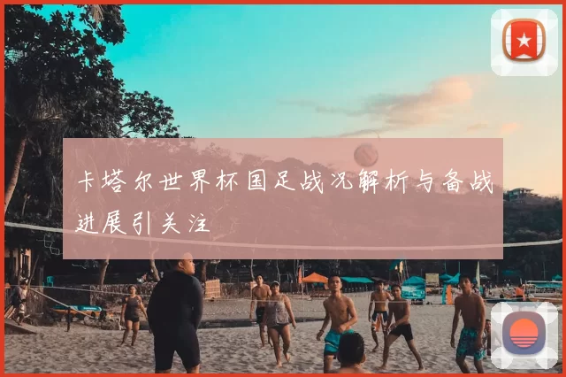 卡塔尔世界杯国足战况解析与备战进展引关注