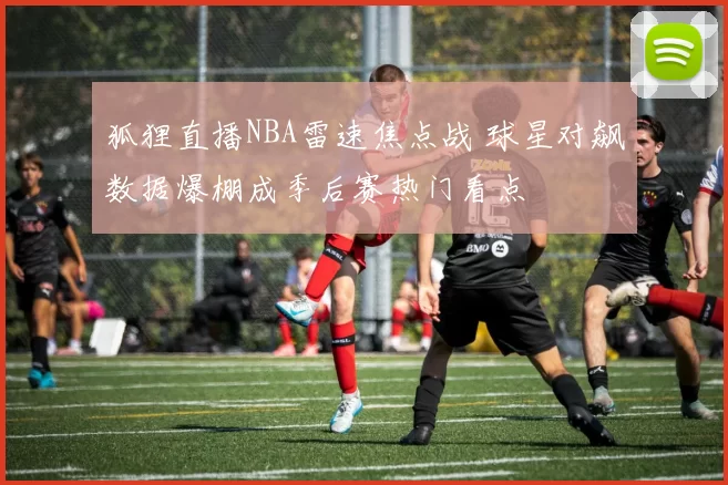 狐狸直播NBA雷速焦点战 球星对飙数据爆棚成季后赛热门看点