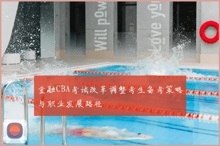 金融CBA考试改革调整考生备考策略与职业发展路径