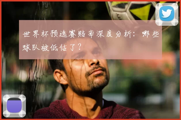 世界杯预选赛赔率深度分析:哪些球队被低估了?