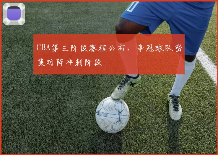 CBA第三阶段赛程公布,争冠球队密集对阵冲刺阶段