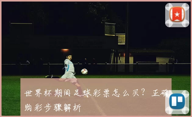 世界杯期间足球彩票怎么买？正确购彩步骤解析