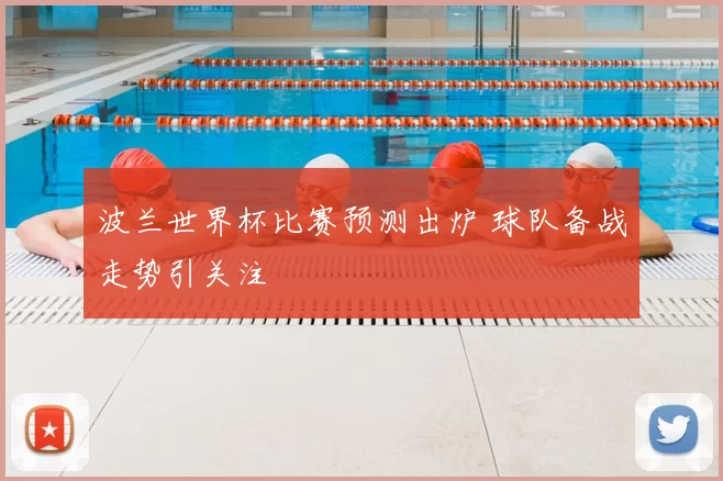 波兰世界杯比赛预测出炉 球队备战走势引关注