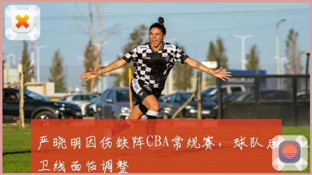 严晓明因伤缺阵CBA常规赛，球队后卫线面临调整