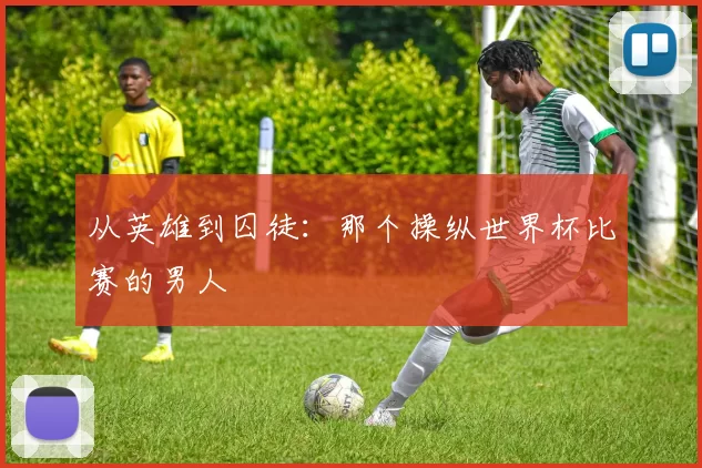 从英雄到囚徒:那个操纵世界杯比赛的男人