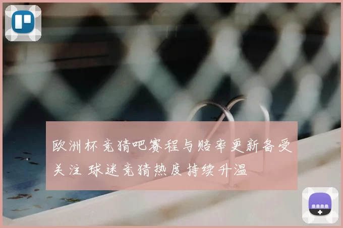 欧洲杯竞猜吧赛程与赔率更新备受关注 球迷竞猜热度持续升温
