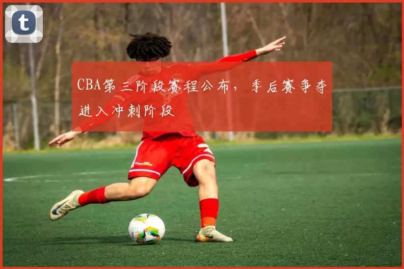 CBA第三阶段赛程公布,季后赛争夺进入冲刺阶段