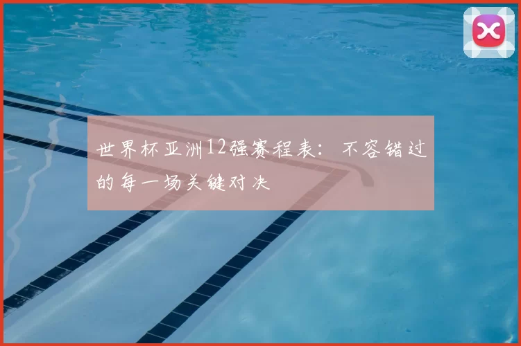 世界杯亚洲12强赛程表:不容错过的每一场关键对决