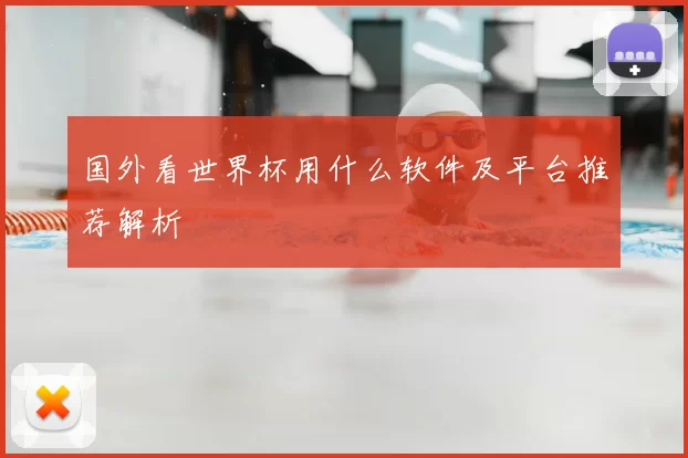 国外看世界杯用什么软件及平台推荐解析