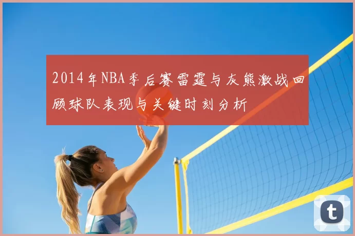 2014年NBA季后赛雷霆与灰熊激战回顾球队表现与关键时刻分析