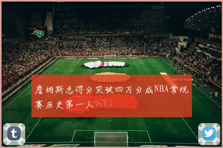 詹姆斯总得分突破四万分成NBA常规赛历史第一人