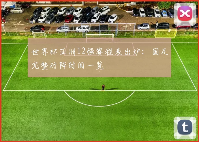 世界杯亚洲12强赛程表出炉:国足完整对阵时间一览