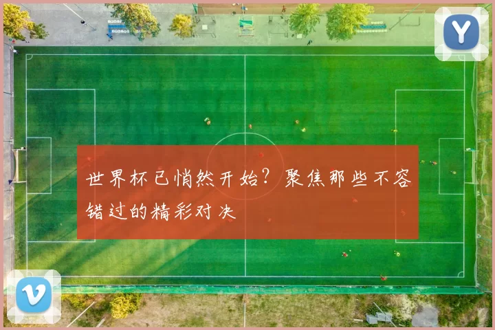 世界杯已悄然开始?聚焦那些不容错过的精彩对决