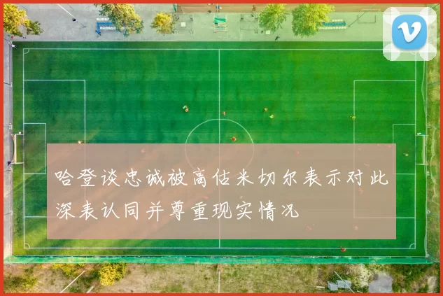 哈登谈忠诚被高估米切尔表示对此深表认同并尊重现实情况