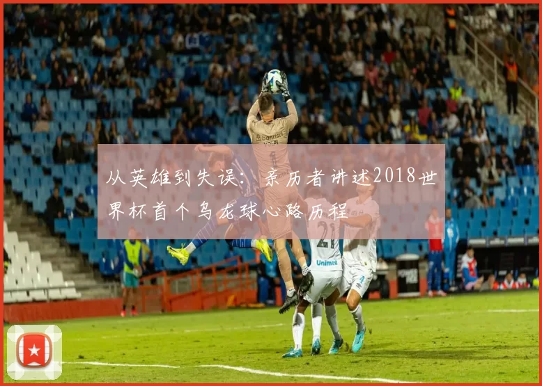 从英雄到失误：亲历者讲述2018世界杯首个乌龙球心路历程