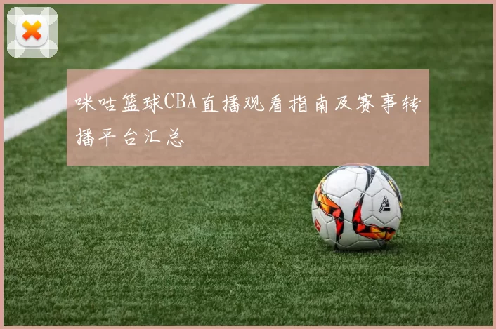 咪咕篮球CBA直播观看指南及赛事转播平台汇总