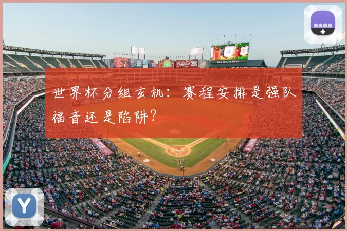 世界杯分组玄机:赛程安排是强队福音还是陷阱?