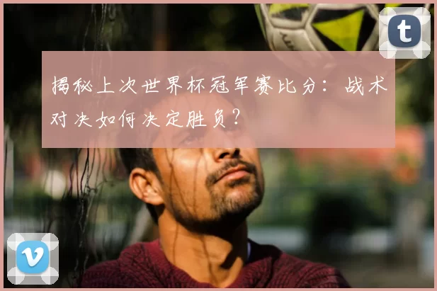 揭秘上次世界杯冠军赛比分:战术对决如何决定胜负?