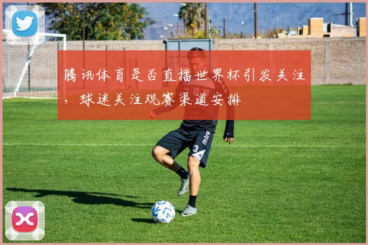 腾讯体育是否直播世界杯引发关注,球迷关注观赛渠道安排