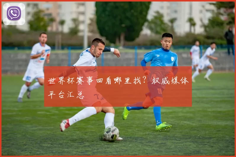 世界杯赛事回看哪里找？权威媒体平台汇总