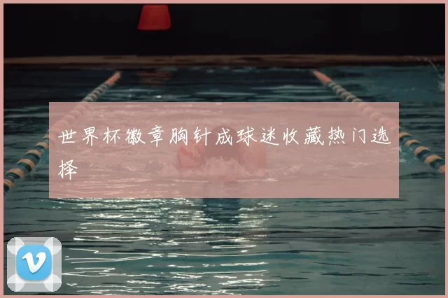 世界杯徽章胸针成球迷收藏热门选择
