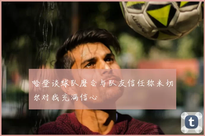 哈登谈球队磨合与队友信任称米切尔对我充满信心