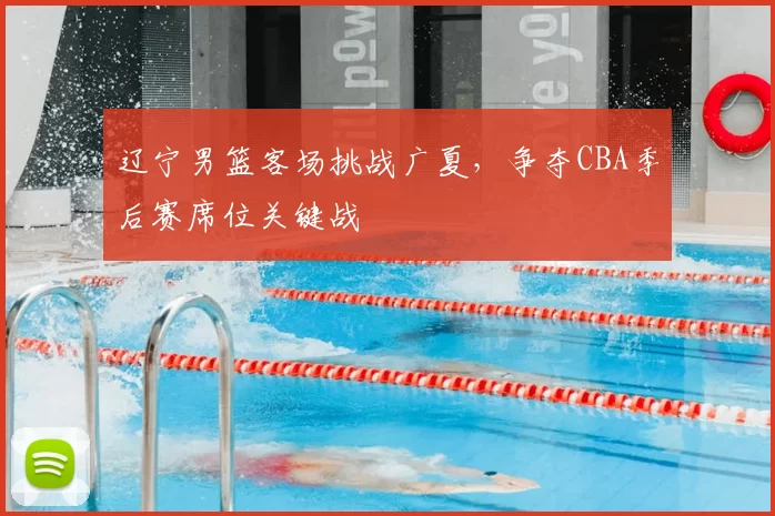 辽宁男篮客场挑战广夏，争夺CBA季后赛席位关键战