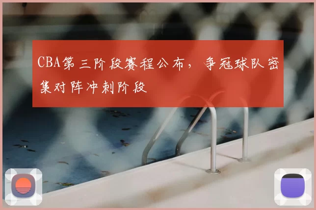 CBA第三阶段赛程公布,争冠球队密集对阵冲刺阶段