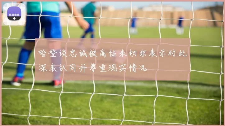 哈登谈忠诚被高估米切尔表示对此深表认同并尊重现实情况