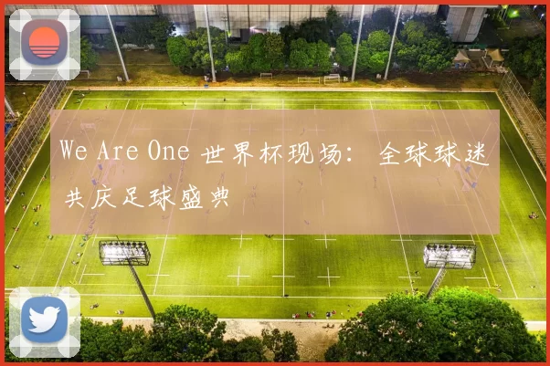 We Are One 世界杯现场:全球球迷共庆足球盛典