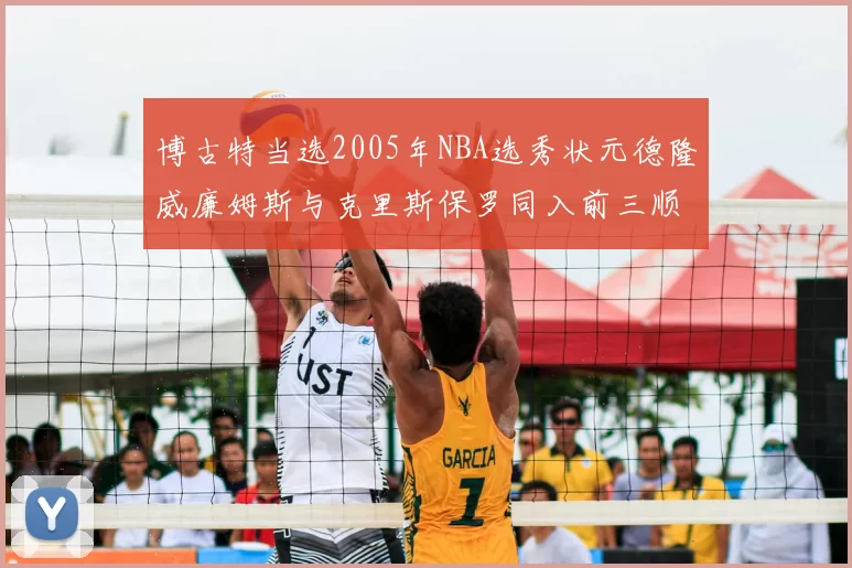 博古特当选2005年NBA选秀状元德隆威廉姆斯与克里斯保罗同入前三顺位