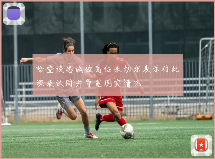 哈登谈忠诚被高估米切尔表示对此深表认同并尊重现实情况