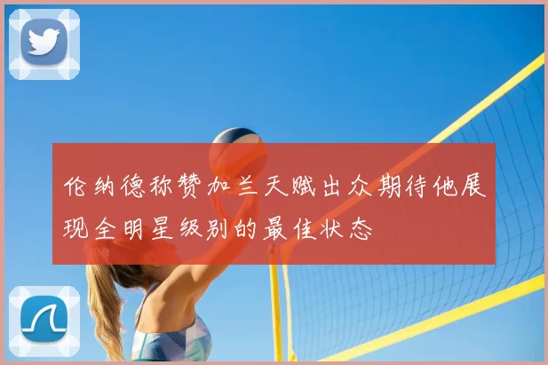 伦纳德称赞加兰天赋出众期待他展现全明星级别的最佳状态
