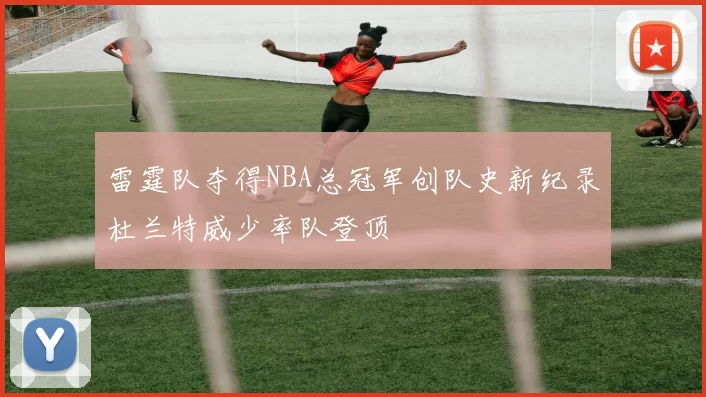 雷霆队夺得NBA总冠军创队史新纪录杜兰特威少率队登顶